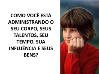 COMO VOCÊ ESTÁ
ADMINISTRANDO O
SEU CORPO, SEUS
TALENTOS, SEU
TEMPO, SUA
INFLUÊNCIA E SEUS
BENS?
 