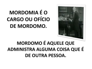MORDOMIA É O
CARGO OU OFÍCIO
DE MORDOMO.
MORDOMO É AQUELE QUE
ADMINISTRA ALGUMA COISA QUE É
DE OUTRA PESSOA.
 