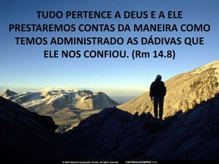 TUDO PERTENCE A DEUS E A ELE
PRESTAREMOS CONTAS DA MANEIRA COMO
TEMOS ADMINISTRADO AS DÁDIVAS QUE
ELE NOS CONFIOU. (Rm 14.8)
 
