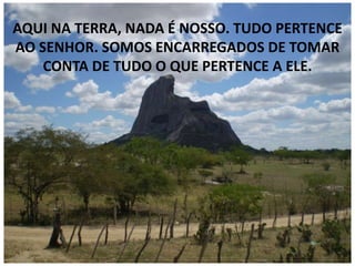 AQUI NA TERRA, NADA É NOSSO. TUDO PERTENCE
AO SENHOR. SOMOS ENCARREGADOS DE TOMAR
CONTA DE TUDO O QUE PERTENCE A ELE.
 
