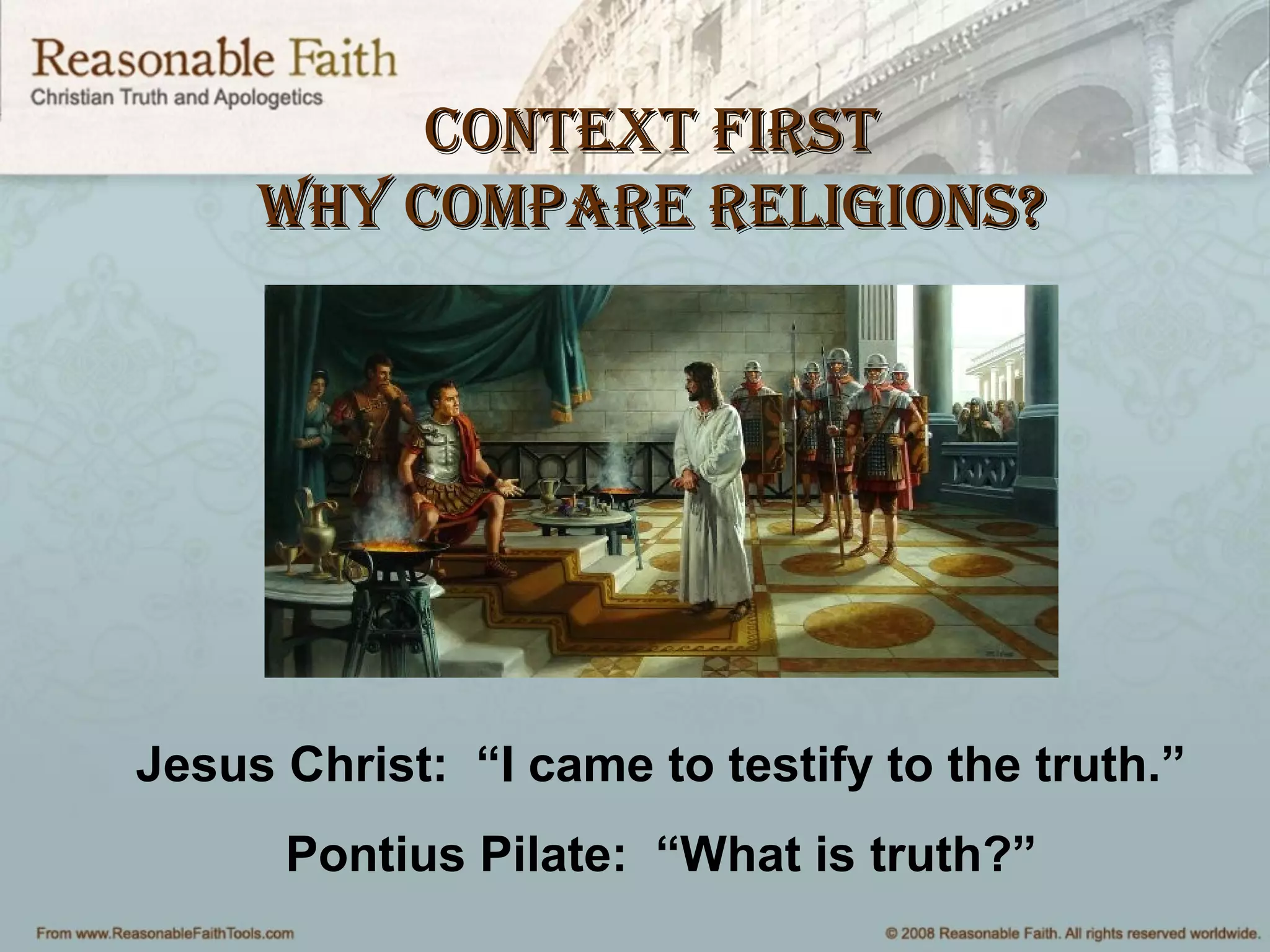 Jesus Christ: “I came to testify to the truth.”
Pontius Pilate: “What is truth?”
Context firstContext first
Why Compare religions?Why Compare religions?
 