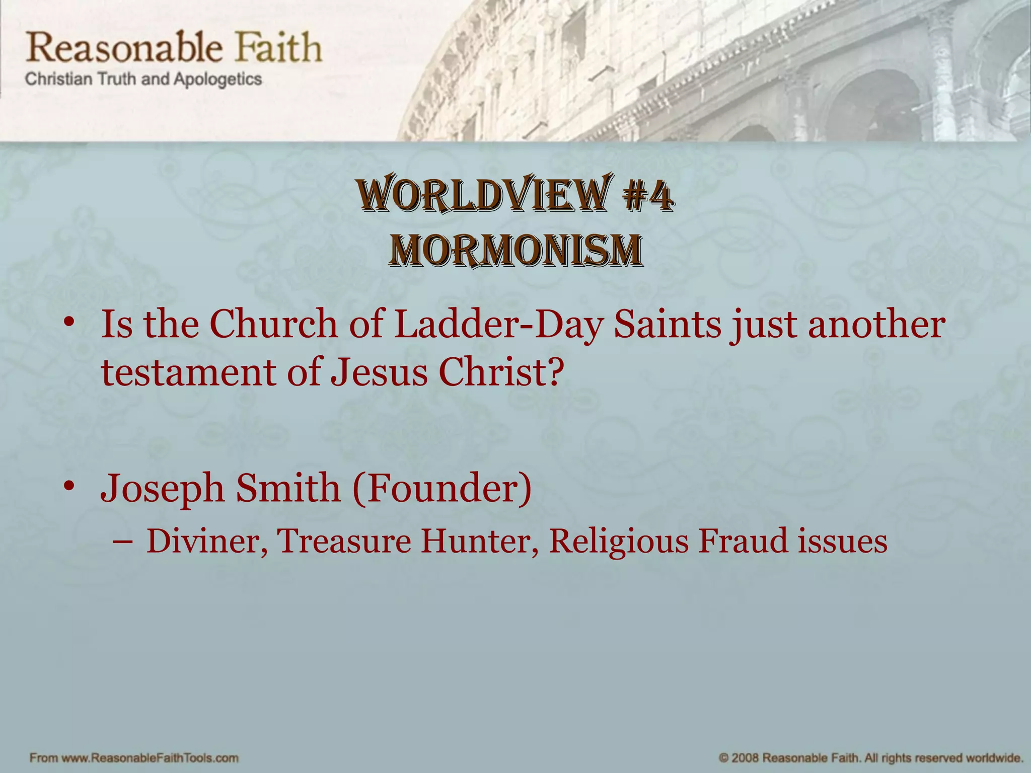 worldview #4worldview #4
mormonismmormonism
• Is the Church of Ladder-Day Saints just another
testament of Jesus Christ?
• Joseph Smith (Founder)
– Diviner, Treasure Hunter, Religious Fraud issues
 