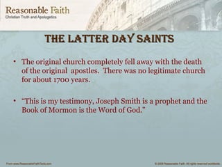 the latter Day saiNtsthe latter Day saiNts
• The original church completely fell away with the death
of the original apostles. There was no legitimate church
for about 1700 years.
• “This is my testimony, Joseph Smith is a prophet and the
Book of Mormon is the Word of God.”
 