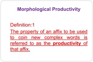 Morphological Productivity
Definition:1
The property of an affix to be used
to coin new complex words is
referred to as the productivity of
that affix.
 