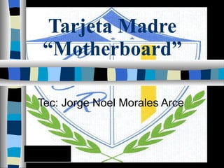 Tarjeta Madre “Motherboard” Tec: Jorge Noel Morales Arce 