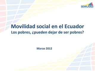 Movilidad social en el Ecuador
Los pobres, ¿pueden dejar de ser pobres?


              Marzo 2012
 