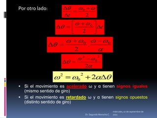 Por otro lado:Si el movimiento es acelerado ω y α tienen signos iguales (mismo sentido de giro)Si el movimiento es retardado ω y α tienen signos opuestos (distinto sentido de giro)miércoles, 04 de mayo de 2011Dr. Segundo Morocho C.