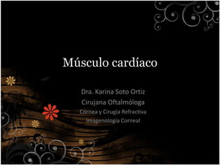 Músculo cardíaco

   Dra. Karina Soto Ortiz
   Cirujana Oftalmóloga
  Córnea y Cirugía Refractiva
    Imagenología Corneal
 