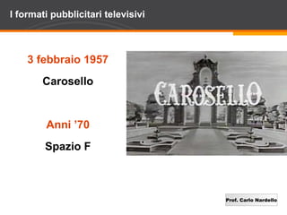 Prof. Carlo Nardello
I formati pubblicitari televisivi
3 febbraio 1957
Carosello
Anni ’70
Spazio F
 