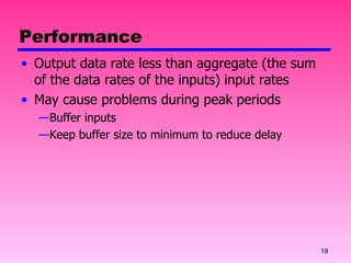 Performance Output data rate less than aggregate (the sum of the data rates of the inputs) input rates May cause problems during peak periods Buffer inputs Keep buffer size to minimum to reduce delay 