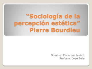 “Sociología de la
percepción estética”
    Pierre Bourdieu



           Nombre: Macarena Muñoz
                Profesor: José Solís
 