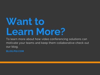 BLOG.PGI.COM
Want to
Learn More?To learn more about how video conferencing solutions can
motivate your teams and keep them collaborative check out
our blog.
 