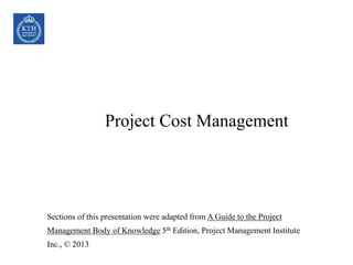 Project Cost Management
Sections of this presentation were adapted from A Guide to the Project
Management Body of Knowledge 5th Edition, Project Management Institute
Inc., © 2013
 