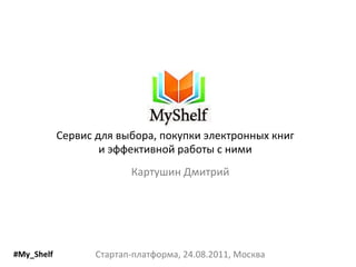 Сервис для   выбора, покупки электронных книг и эффективной работы с ними #My_Shelf Картушин Дмитрий Стартап-платформа, 24.08.2011, Москва 