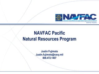 NAVFAC PACIFIC
NAVFAC Pacific
Natural Resources Program
Justin Fujimoto
Justin.fujimoto@navy.mil
808.472.1407
 