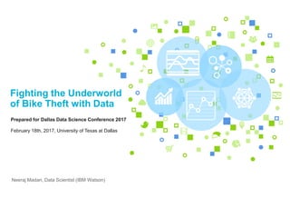Prepared for Dallas Data Science Conference 2017
February 18th, 2017, University of Texas at Dallas
Fighting the Underworld
of Bike Theft with Data
Neeraj Madan, Data Scientist (IBM Watson)
 