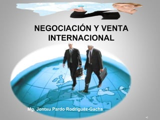 NEGOCIACIÓN Y VENTA
    INTERNACIONAL




Mg. Jontxu Pardo Rodriguéz-Gachs
                                   •1
 