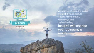 We did not choose the name
Insight! by accident. It
means: discernment,
knowledge and
understanding.
Insight! will change
your company’s
reality
 