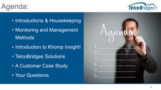 6
Agenda:
• Introductions & Housekeeping
• Monitoring and Management
Methods
• Introduction to Khomp Insight!
• TelcoBridges Solutions
• A Customer Case Study
• Your Questions
 