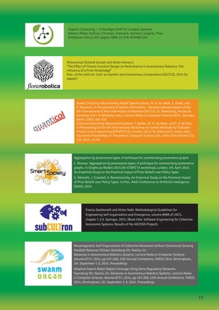 Aggregation by provenance types: A technique for summarising provenance graphs
L. Moreau. Aggregation by provenance types: A technique for summarising provenance
graphs. In Graphs as Models 2015 (An ETAPS’15 workshop), London, UK, April 2015.
An Empirical Study on the Practical Impact of Prior Beliefs over Policy Types
S. Albrecht, J. Crandall, S. Ramamoorthy, An Empirical Study on the Practical Impact
of Prior Beliefs over Policy Types. In Proc. AAAI Conference on Artificial Intelligence
(AAAI), 2015.
Organic Computing — A Paradigm Shift for Complex Systems
Editors: Müller-Schloer, Christian, Schmeck, Hartmut, Ungerer, Theo
Birkhäuser (2011), 627 pages, ISBN-13: 978-3034801294
Model Checking Value-Passing Modal Specifications. M. H. ter Beek, S. Gnesi, and
F. Mazzanti. In Perspectives of System Informatics – Revised selected papers of the
9th International Ershov Informatics Conference (PSI’14), St. Petersburg, Russia (A.
Voronkov and I. Virbitskaite, eds.), Lecture Notes in Computer Science 8974, Springer,
Berlin, 2015, 304-319
Coherent branching feature bisimulation. T. Belder, M. H. ter Beek, and E. P. de Vink.
In Proceedings of the 6th International Workshop on Formal Methods for Software
Product Line Engineering (FMSPLE’15), London, UK (J. M. Atlee and S. Gnesi, eds.),
Electronic Proceedings in Theoretical Computer Science 182, arXiv:1504.03474v1 [cs.
LO], 2015, 14-30.
Morphogenetic Self-Organization of Collective Movement without Directional Sensing
Ataollah Ramezan Shirazi, Hyondong Oh, Yaochu Jin
Advances in Autonomous Robotics Systems. Lecture Notes in Computer Science.
Volume 8717, 2014, pp 197-208, 15th Annual Conference, TAROS 2014, Birmingham,
UK. September 1-3, 2014. Proceedings
Adaptive Swarm Robot Region Coverage Using Gene Regulatory Networks
Hyondong Oh, Yaochu Jin, Advances in Autonomous Robotics Systems. Lecture Notes
in Computer Science. Volume 8717, 2014, pp 197-208, 15th Annual Conference, TAROS
2014, Birmingham, UK. September 1-3, 2014. Proceedings
Mohammad Divband Soorati and Heiko Hamann,
“The Effect of Fitness Function Design on Performance in Evolutionary Robotics: The
Influence of a Priori Knowledge”
Proc. of the 24th Int. Conf. on Genetic and Evolutionary Computation (GECCO), 2015 (to
appear)
Franco Zambonelli and Victor Noël. Methodological Guidelines for
Engineering Self-organization and Emergence, volume 8998 of LNCS,
chapter 1.3.5. Springer, 2015. (Book title: Software Engineering for Collective
Autonomic Systems: Results of the ASCENS Project).
17
 