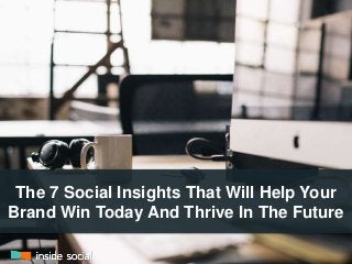 The 7 Social Insights That Will Help Your 
Brand Win Today And Thrive In The Future 
 