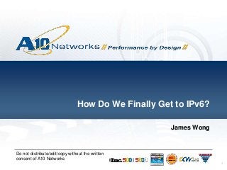 1
Do not distribute/edit/copy without the written
consent of A10 Networks
How Do We Finally Get to IPv6?
James Wong
 