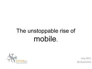 The unstoppable rise of
mobile.
may 2011
@nihalmehta
 