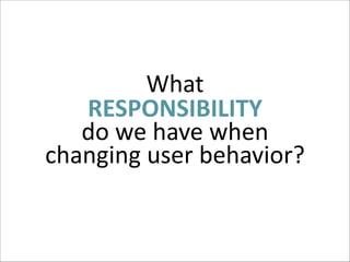 What	
  
RESPONSIBILITY	
  
do	
  we	
  have	
  when	
  
changing	
  user	
  behavior?

 