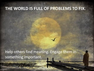 THE	
  WORLD	
  IS	
  FULL	
  OF	
  PROBLEMS	
  TO	
  FIX.

Help	
  others	
  find	
  meaning.	
  Engage	
  them	
  in	
  
something	
  important.

 
