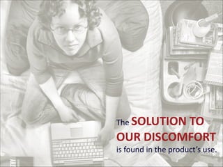 The	
  SOLUTION	
  TO	
   

OUR	
  DISCOMFORT	
   
is	
  found	
  in	
  the	
  product’s	
  use.

 