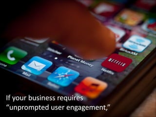 If	
  your	
  business	
  requires	
  	
  
“unprompted	
  user	
  engagement,”

 