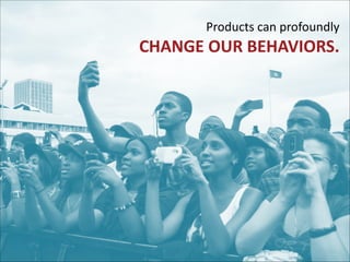 Products	
  can	
  profoundly	
   

CHANGE	
  OUR	
  BEHAVIORS.

 