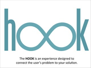 h

k

The$HOOK$is$an$experience$designed$to$
connect$the$user’s$problem$to$your$solu7on.$

 