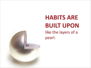 HABITS	
  ARE	
   
BUILT	
  UPON	
   
like	
  the	
  layers	
  of	
  a	
  
pearl.

 