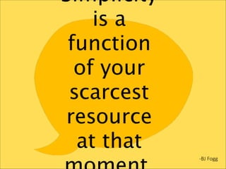 Simplicity
is a
function
of your
scarcest
resource
at that
-­‐BJ  Fogg

 