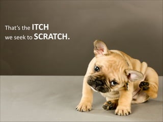 That’s	
  the	
  ITCH
we	
  seek	
  to	
  SCRATCH.

 