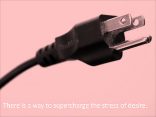 There	
  is	
  a	
  way	
  to	
  supercharge	
  the	
  stress	
  of	
  desire.

 