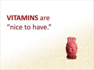 VITAMINS	
  are	
  	
  
“nice	
  to	
  have.”

 
