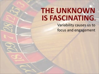 THE	
  UNKNOWN
IS	
  FASCINATING.

Variability	
  causes	
  us	
  to	
  	
  
focus	
  and	
  engagement

 