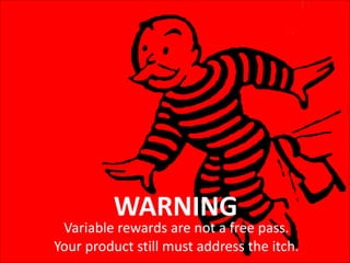 WARNING

Variable	
  rewards	
  are	
  not	
  a	
  free	
  pass.	
   
Your	
  product	
  still	
  must	
  address	
  the	
  itch.

 