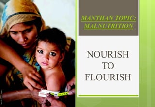 MANTHAN TOPIC:
MALNUTRITION
NOURISH
TO
FLOURISH
 