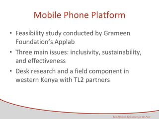 Mobile Phone Platform Feasibility study conducted by Grameen Foundation’s Applab  Three main issues: inclusivity, sustainability, and effectiveness Desk research and a field component in western Kenya with TL2 partners 