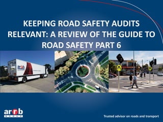 KEEPING ROAD SAFETY AUDITS
RELEVANT: A REVIEW OF THE GUIDE TO
ROAD SAFETY PART 6
 