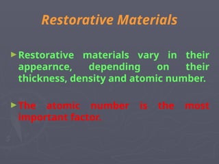 Restorative Materials
►Restorative materials vary in their
appearnce, depending on their
thickness, density and atomic number.
►The atomic number is the most
important factor.
 