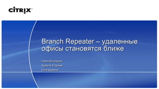Branch Repeater – удаленные
офисы становятся ближе
Николай Шадрин
Systems Engineer
Citrix Systems
 