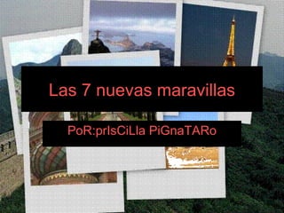 Las 7 nuevas maravillas PoR:prIsCiLla PiGnaTARo 