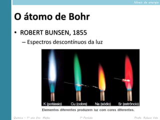 Níveis de energia




O átomo de Bohr
• ROBERT BUNSEN, 1855
      – Espectros descontínuos da luz




Química – 1º ano Ens. Médio   1º Período   Profa. Rebeca Vale
 