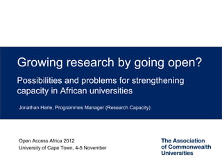 Growing research by going open?
Possibilities and problems for strengthening
capacity in African universities
Jonathan Harle, Programmes Manager (Research Capacity)




Open Access Africa 2012
University of Cape Town, 4-5 November
 