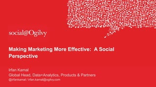 Making Marketing More Effective: A Social
Perspective
Irfan Kamal
Global Head, Data+Analytics, Products & Partners
@irfankamal / irfan.kamal@ogilvy.com
 