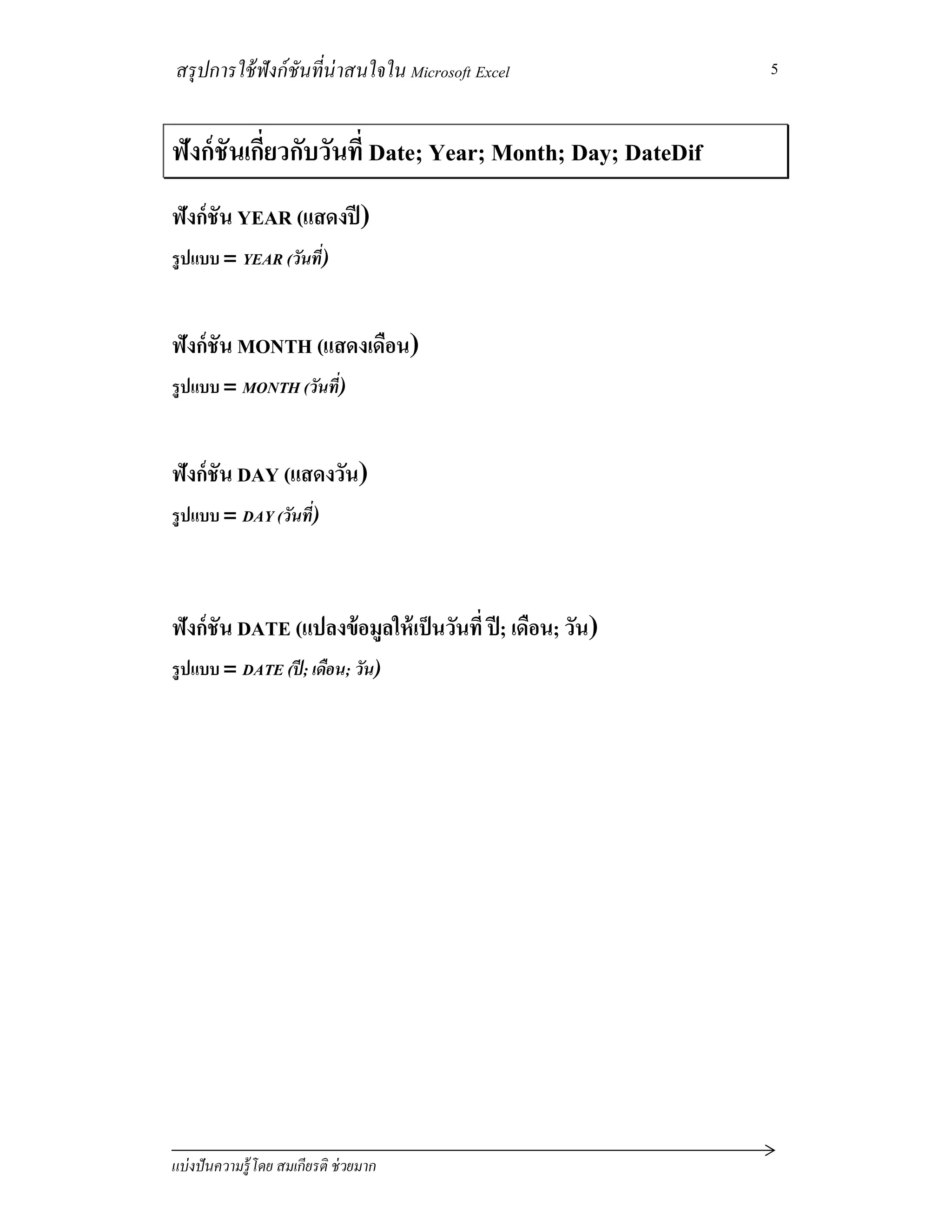 สรุปการใช้ฟังก์ชันทีน่าสนใจใน Microsoft Excel
แบ่งปันความรู้โดย สมเกียรติ ช่วยมาก
5
ฟังก์ชันเกียวกับวันที Date; Year; Month; Day; DateDif
ฟังก์ชัน YEAR (แสดงปี)
รูปแบบ = YEAR (วันที)
ฟังก์ชัน MONTH (แสดงเดือน)
รูปแบบ = MONTH (วันที)
ฟังก์ชัน DAY (แสดงวัน)
รูปแบบ = DAY (วันที)
ฟังก์ชัน DATE (แปลงข้อมูลให้เป็นวันที ปี; เดือน; วัน)
รูปแบบ = DATE (ปี; เดือน; วัน)
 